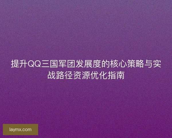 提升QQ三国军团发展度的核心策略与实战路径资源优化指南